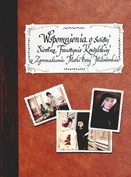 Wspomnienia o Świętej Siostrze Faustynie Kowalskiej ze Zgromadzenia Matki Bożej Miłosierdzia e-religijne.pl