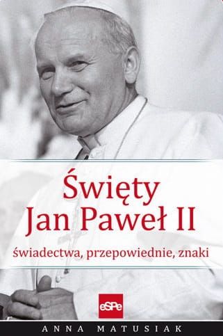 ŚWIĘTY JAN PAWEŁ II. Świadectwa, przepowiednie, znaki - Anna Matusiak e-religijne.pl