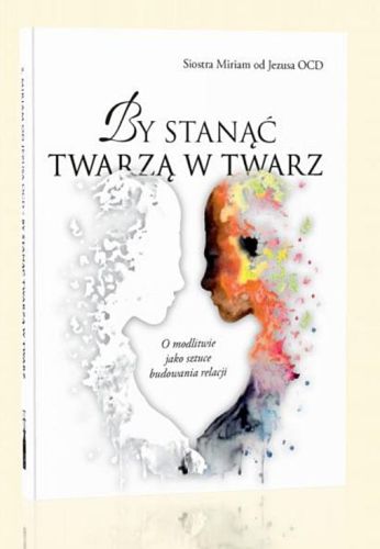 By stanąć twarzą w twarz. O modlitwie jako sztuce budowania relacji - s. Miriam od Jezusa karmelitanka bosa wydawnictwo Flos Carmeli księgarnia chrześcijańska e-religijne.pl