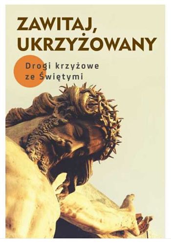 Księgarnia chrześcijańska - rozważania Drogi Krzyżowej: Zawitaj, Ukrzyżowany. Drogi krzyżowe ze Świętymi