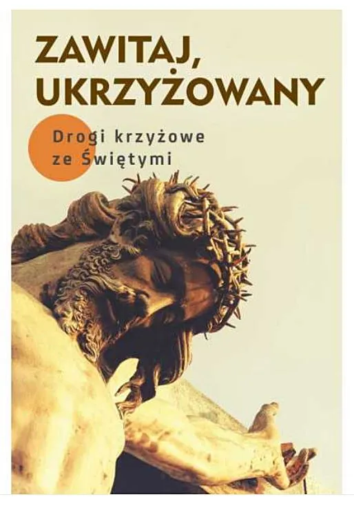 Księgarnia chrześcijańska - rozważania Drogi Krzyżowej: Zawitaj, Ukrzyżowany. Drogi krzyżowe ze Świętymi