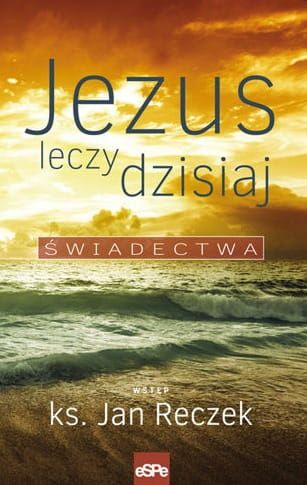 JEZUS LECZY DZISIAJ. Świadectwa - ks. Jan Reczek e-religijne.pl