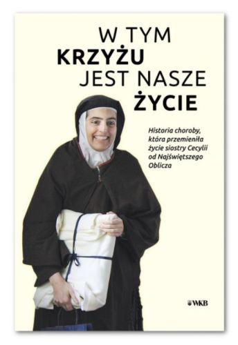 W TYM KRZYŻU JEST NASZE ŻYCIE Historia choroby, która przemieniła życie siostry Cecylii od Najświętszego Oblicza - Wspólnota Karmelitanek Bosych z Santa Fe