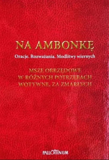 NA AMBONKĘ T.5. Oracje. Wstępy do Mszy św. Modlitwy wiernych. Msze obrzędowe. W różnych potrzebach. Wotywne. Za zmarłych