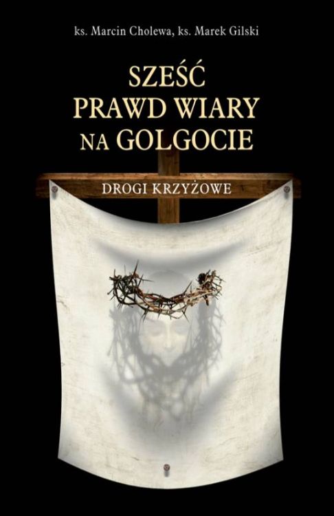 Sześć prawd wiary na Golgocie. Drogi Krzyżowe - ks. Marcin Cholewa ks. Marek Gilski księgarnia religijna