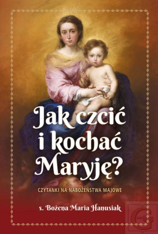 Jak czcić i kochać Maryję - s. Bożena Maria Hanusiak Wydawnictwo GAUDIUM