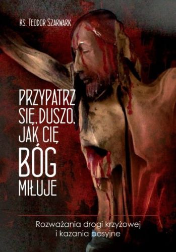 Wydawnictwo Biblos - księgarnia - pomoce homiletyczne dla duszpstarzy: Przypatrz się, duszo, jak cię Bóg miłuje Rozważania drogi krzyżowej i kazania pasyjne - ks. Teodor Szarwark