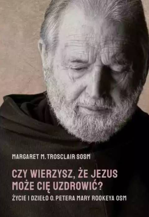 Księgarnia religijna - wydawnictwo M: Czy wierzysz, że Jezus może Cię uzdrowić? Życie i dzieło O. Petera Mary Rookeya - Margaret M Trosclair SOSM