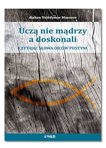 Książka Uczą nie mądrzy a doskonali. Czytając słowa Ojców pustyni - diakon Volodymyr Mosorow wydawnictwo Karmelitów Bosych w Krakowie