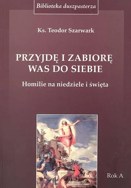 Przyjdę i zabiorę was do siebie. Homilie na niedziele i święta. Rok A - ks. Teodor Szarwark Biblos księgarnia Tarnów