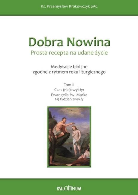 DOBRA NOWINA. PROSTA RECEPTA NA UDANE ŻYCIE. Medytacje biblijne. Tom II Czas (nie)zwykły: Ewangelia św. Marka (1-9 tydzień zwykły) Uroczystości, święta i wspomnienia od stycznia do czerwca