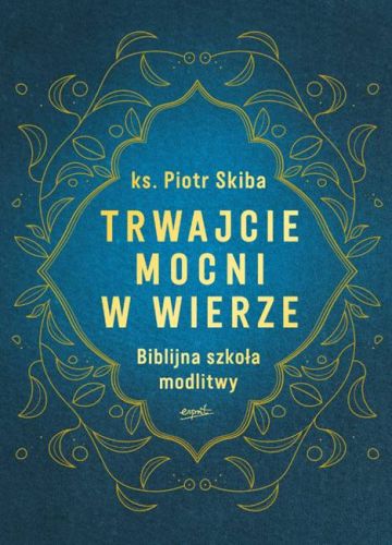 Wydawnictwo Esprit księgarnia sklep internetowy Trwajcie mocni w wierze Biblijna szkoła modlitwy - ks. Piotr Skiba