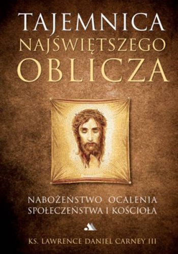 KSIĘGARNIA CHRZEŚCIJAŃSKA - Tajemnica Najświętszego Oblicza. Nabożeństwo ocalenia społeczeństwa i Kościoła - ks. Lawrence Daniel Carney III