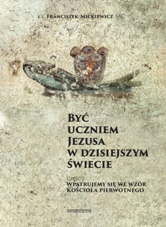 Być uczniem Jezusa w dzisiejszym świecie. Być uczniem Jezusa w dzisiejszym świecie. Część 2 Wpatrujemy się we wzór Kościoła pierwotnego - Franciszek Mickiewicz SAC
