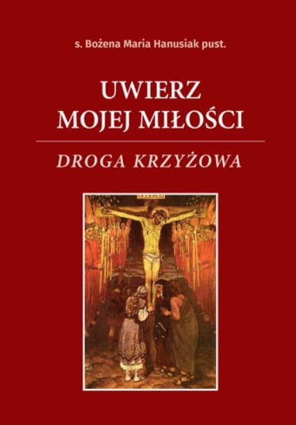 Uwierz mojej Miłości. Droga krzyżowa - s. Bożena Maria Hanusiak księgarnia chrześcijańska