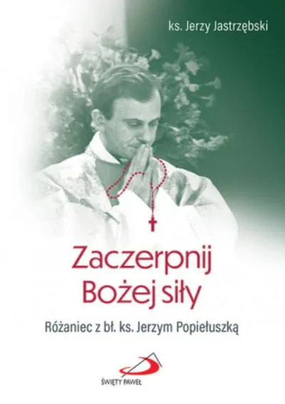 Zaczerpnij Bożej siły. Różaniec z bł. ks. Jerzym Popiełuszką - ks. Jerzy Jastrzębski księgarnia chrześcijańska