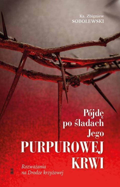 Pójdę po śladach Jego purpurowej krwi. Rozważania na Drodze Krzyżowej - ks. Zbigniew Sobolewski