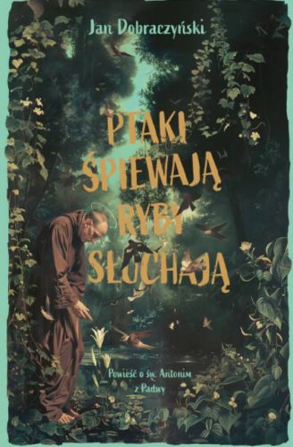 Okładka książki 'Ptaki śpiewają ryby słuchają' Jana Dobraczyńskiego - mnich franciszkański w brązowym habicie pochylony wśród bujnej roślinności i latających ptaków na tle mistycznego, zielonego lasu