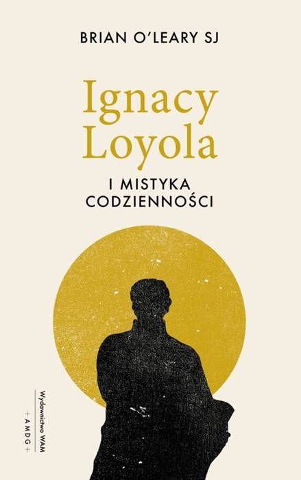 Okładka książki "Ignacy Loyola i mistyka codzienności" autorstwa Briana O'Leary SJ. Na kremowym tle widnieje tytuł w kolorze złotym, a poniżej sylwetka świętego Ignacego Loyoli jako czarna sylwetka na tle złotego koła przypominającego słońce | WAM