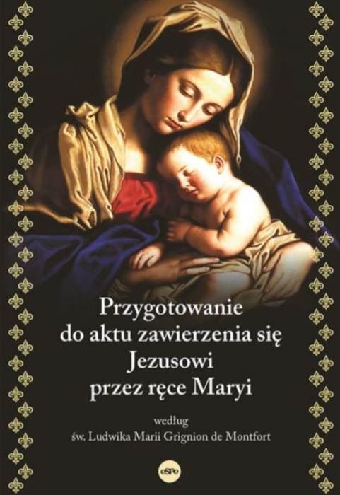 PRZYGOTOWANIE DO AKTU ZAWIERZENIA SIĘ JEZUSOWI PRZEZ RĘCE MARYI według św. Ludwika Marii Grignion de Montfort