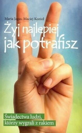 Żyj najlepiej jak potrafisz. Świadectwa ludzi, którzy wygrali z rakiem - Maria Jagas, Maciej Kozioł e-religijne.pl