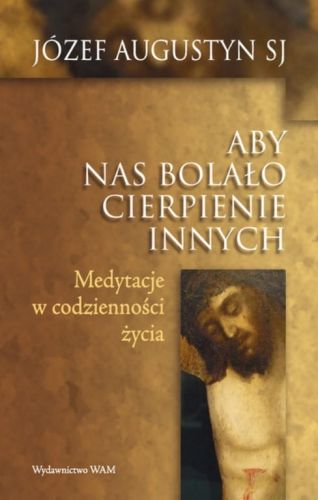 ABY NAS BOLAŁO CIERPIENIE INNYCH. Medytacje w codzienności życia - Józef Augustyn SJ  e-religijne.pl