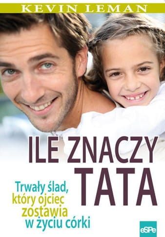 ILE ZNACZY TATA. Trwały ślad, który ojciec zostawia w życiu córki - Kevin Leman e-religijne.pl