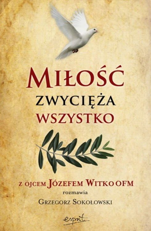 Miłość zwycięża wszystko. Z Ojcem Józefem Witko OFM rozmawia ... - Józef Witko OFM Grzegorz Sokołowski