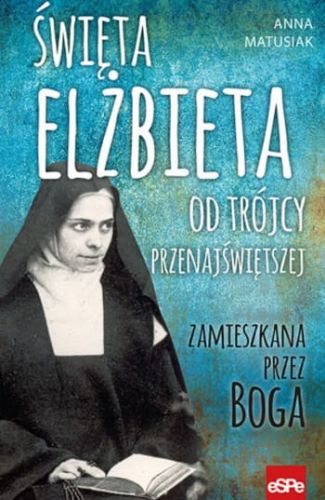 Wydawnictwo Espe - księgarnia religijna ŚWIĘTA ELŻBIETA OD TRÓJCY PRZENAJŚWIĘTSZEJ. Zamieszkana przez Boga - Anna Matusiak książka o świętej Elżbiecie od Trójcy Przenajświętszej
