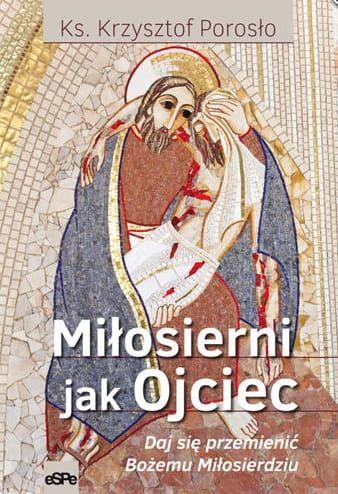 Książka Miłosierni jak Ojciec. Pozwól się przemienić Bożemu Miłosierdziu Ks. Krzysztof Porosło wydawnictwo espe księgarnia e-religijne.pl 