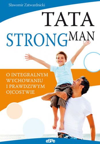TATA STRONGMAN. O integralnym wychowaniu i prawdziwym ojcostwie - Sławomir Zatwardnicki e-religijne.pl