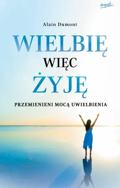 Wydawnictwo ESPRIT - księgarnia chrześcijańska: książka o uwielbieniu: Wielbię, więc żyję Przemienieni mocą uwielbienia - Alain Dumont