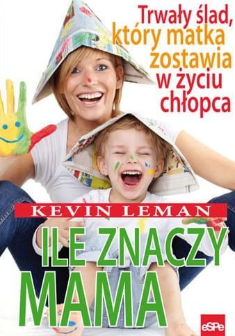 ILE ZNACZY MAMA. Trwały ślad, który matka zostawia w życiu chłopca - Kevin Leman