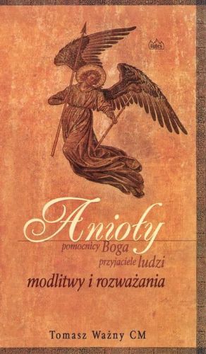 Anioły – pomocnicy Boga, przyjaciele ludzi. Modlitwy i rozważania - Tomasz Ważny CM e-religijne.pl