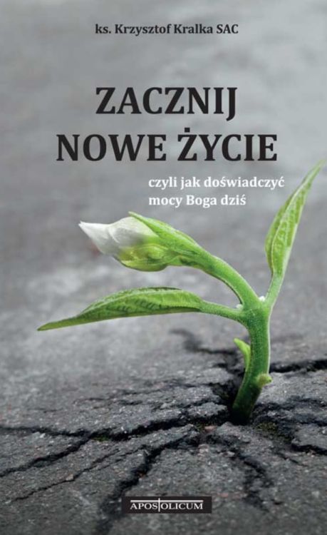 Księgarnia chrześcijańska e-religijne.pl: książka Zacznij nowe życie, czyli jak doświadczyć mocy Boga dziś - ks. Krzysztof Kralka SAC