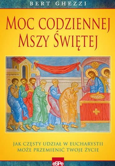 Moc codziennej Mszy Świętej. Jak częsty udział w Eucharystii może przemienić twoje życie - Bert Ghezzi e-religijne.pl