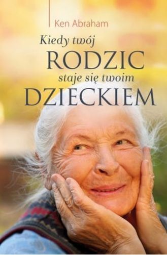 Kiedy twój rodzic staje się twoim dzieckiem - Ken Abraham e-religijne.pl