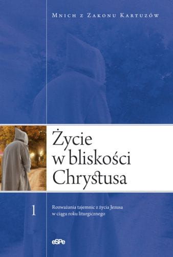  ŻYCIE W BLISKOŚCI CHRYSTUSA. Rozważania tajemnic z życia Jezusa w ciągu roku liturgicznego, t. 1 - Mnich z Zakonu Kartuzów e-religijne.pl