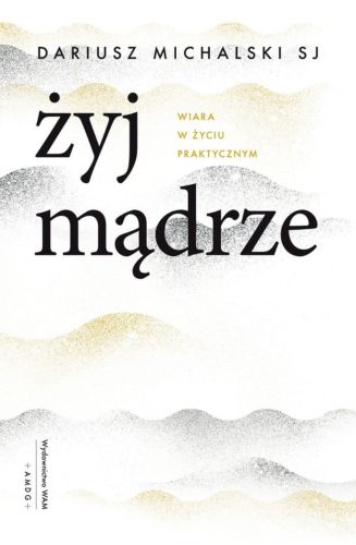 Wydawnictwo WAM: Żyj mądrze. Wiara w życiu praktycznym - Dariusz Michalski SJ książka - księgarnia religijna