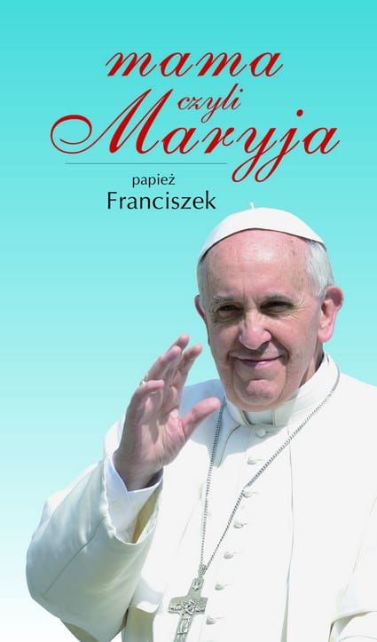Mama czyli Maryja - papież Franciszek e-religijne.pl