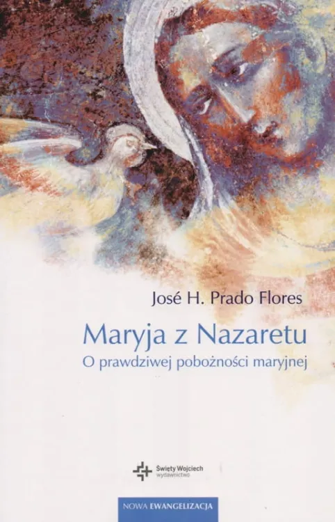 WYDAWNICTWO ŚW. WOJCIECHA: Maryja z Nazaretu. O prawdziwej pobożności maryjnej José H. Prado Flores
