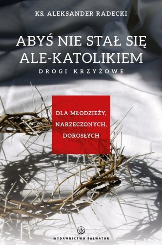 Abyś nie stawał się ale-katolikiem. Drogi krzyżowe dla młodzieży, narzeczonych, dorosłych - Aleksander Radecki