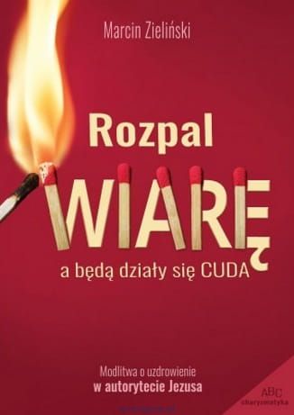 Wydawnictwo Odnowy w Duchu Świętym: Rozpal wiarę. A będą działy się cuda. Modlitwa o uzdrowienie w autorytecie Jezusa - Marcin Zielińsk księgarnia chrześcijańska e-religijne.pl