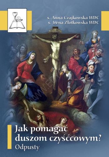 Jak pomagać duszom czyśćcowym? Odpusty - s.Anna Czajkowska WDC; s. Irena Złotkowska WDC e-religijne.pl