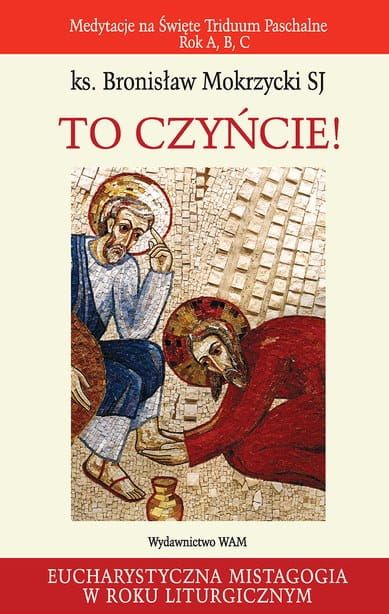 TO CZYŃCIE. Medytacje na Święte Triduum Paschalne. Rok A, B, C - ks. Bronisław Mokrzycki SJ e-religijne.pl