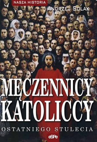 Męczennicy katoliccy ostatniego stulecia - Andrzej Solak e-religijne.pl