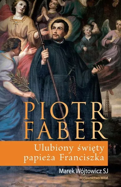 Piotr Faber. Ulubiony święty papieża Franciszka - Marek Wójtowicz SJ
