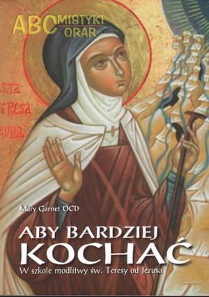 Aby bardziej kochać. W szkole modlitwy św.Teresy od Jezusa - Mary Garnet OCD e-religijne.pl
