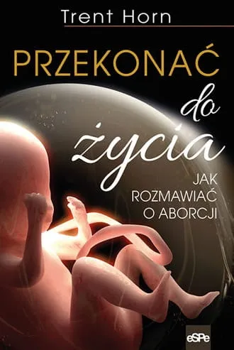 Książka PRZEKONAĆ DO ŻYCIA. Jak rozmawiać o aborcji - Trent Horn księgarnia chrześcijańska wydawnictwo espe