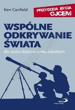 Wspólne odkrywanie świata. Dla ojców dzieci w wieku szkolnym. Seria: Przygoda bycia ojcem - Ken Canfield e-religijne.pl